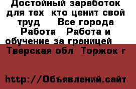 Достойный заработок для тех, кто ценит свой труд . - Все города Работа » Работа и обучение за границей   . Тверская обл.,Торжок г.